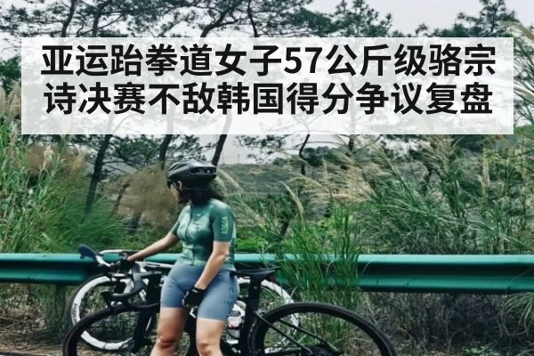 亚运跆拳道女子57公斤级骆宗诗决赛不敌韩国得分争议复盘（kaiyun）