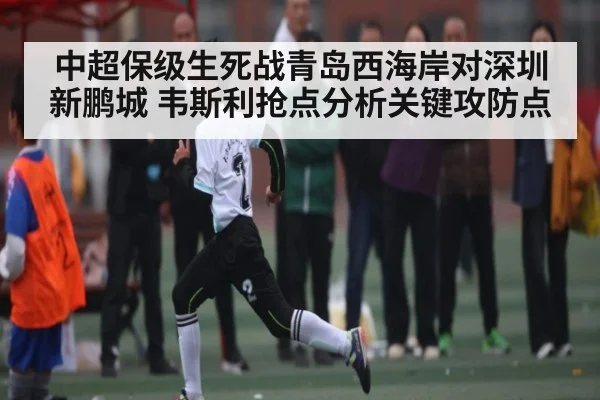 中超保级生死战青岛西海岸对深圳新鹏城 韦斯利抢点分析关键攻防点