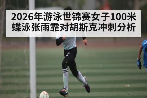 2026年游泳世锦赛女子100米蝶泳张雨霏对胡斯克冲刺分析（kaiyun）