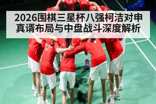 2026围棋三星杯八强柯洁对申真谞布局与中盘战斗深度解析