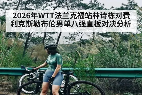 2026年WTT法兰克福站林诗栋对费利克斯勒布伦男单八强直板对决分析