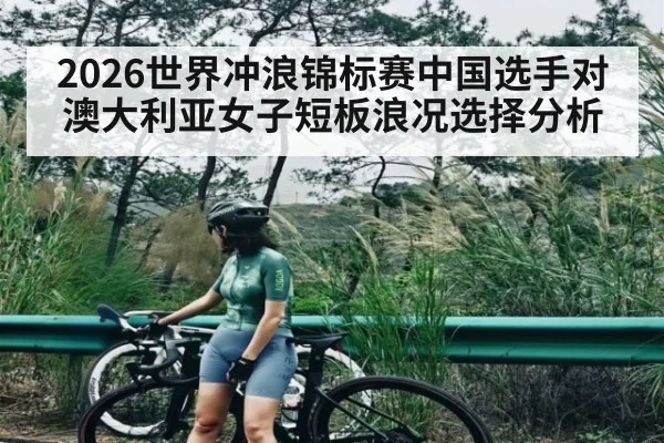 2026世界冲浪锦标赛中国选手对澳大利亚女子短板浪况选择分析（kaiyun）