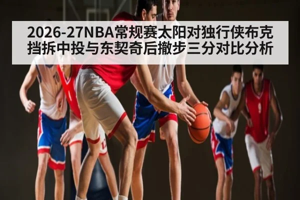 2026-27NBA常规赛太阳对独行侠布克挡拆中投与东契奇后撤步三分对比分析（kaiyun）
